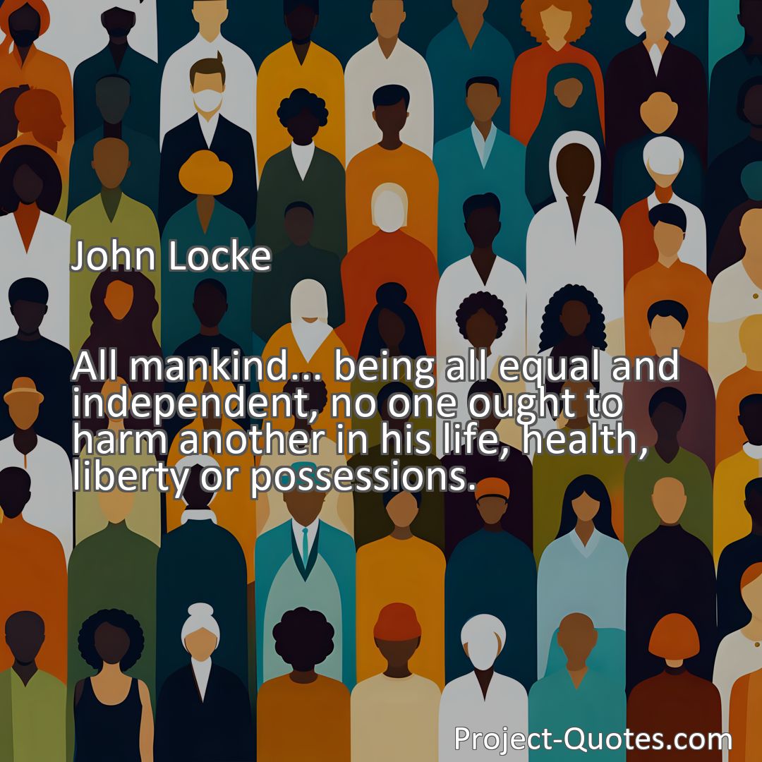 Freely Shareable Quote Image All mankind... being all equal and independent, no one ought to harm another in his life, health, liberty or possessions.