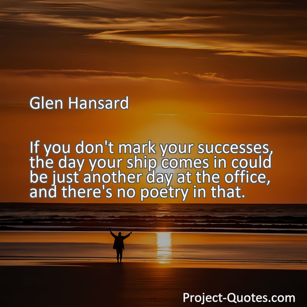 Freely Shareable Quote Image If you don't mark your successes, the day your ship comes in could be just another day at the office, and there's no poetry in that.