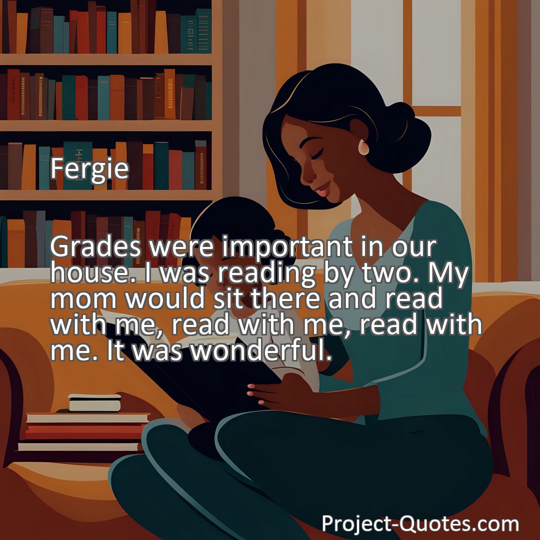 Freely Shareable Quote Image Grades were important in our house. I was reading by two. My mom would sit there and read with me, read with me, read with me. It was wonderful.