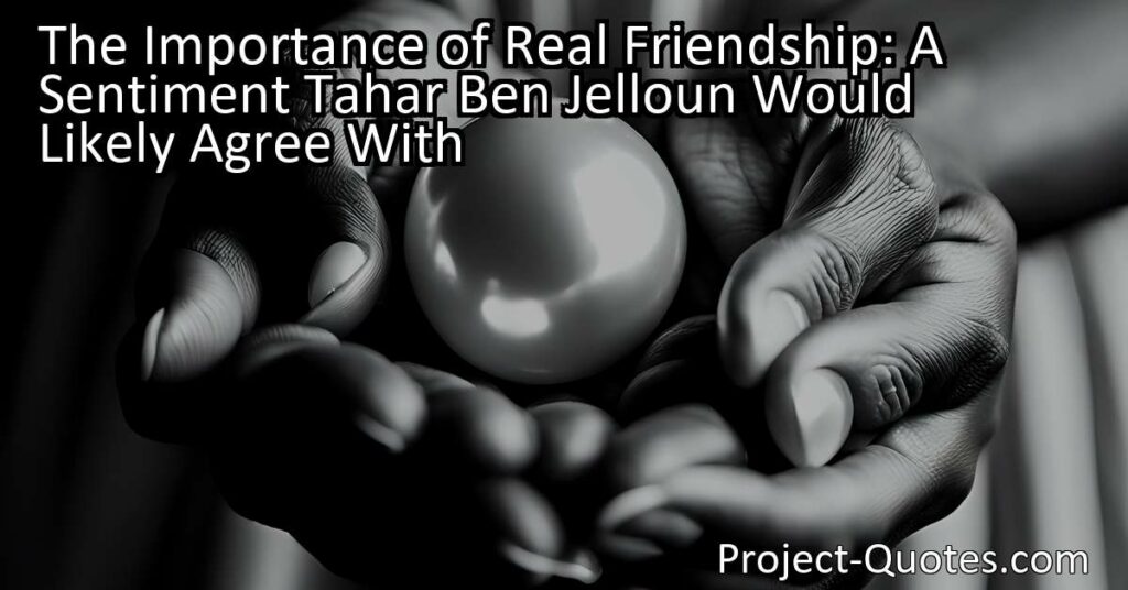 The sentiment that Tahar Ben Jelloun would likely agree with is that real friendship is like finding a rare treasure