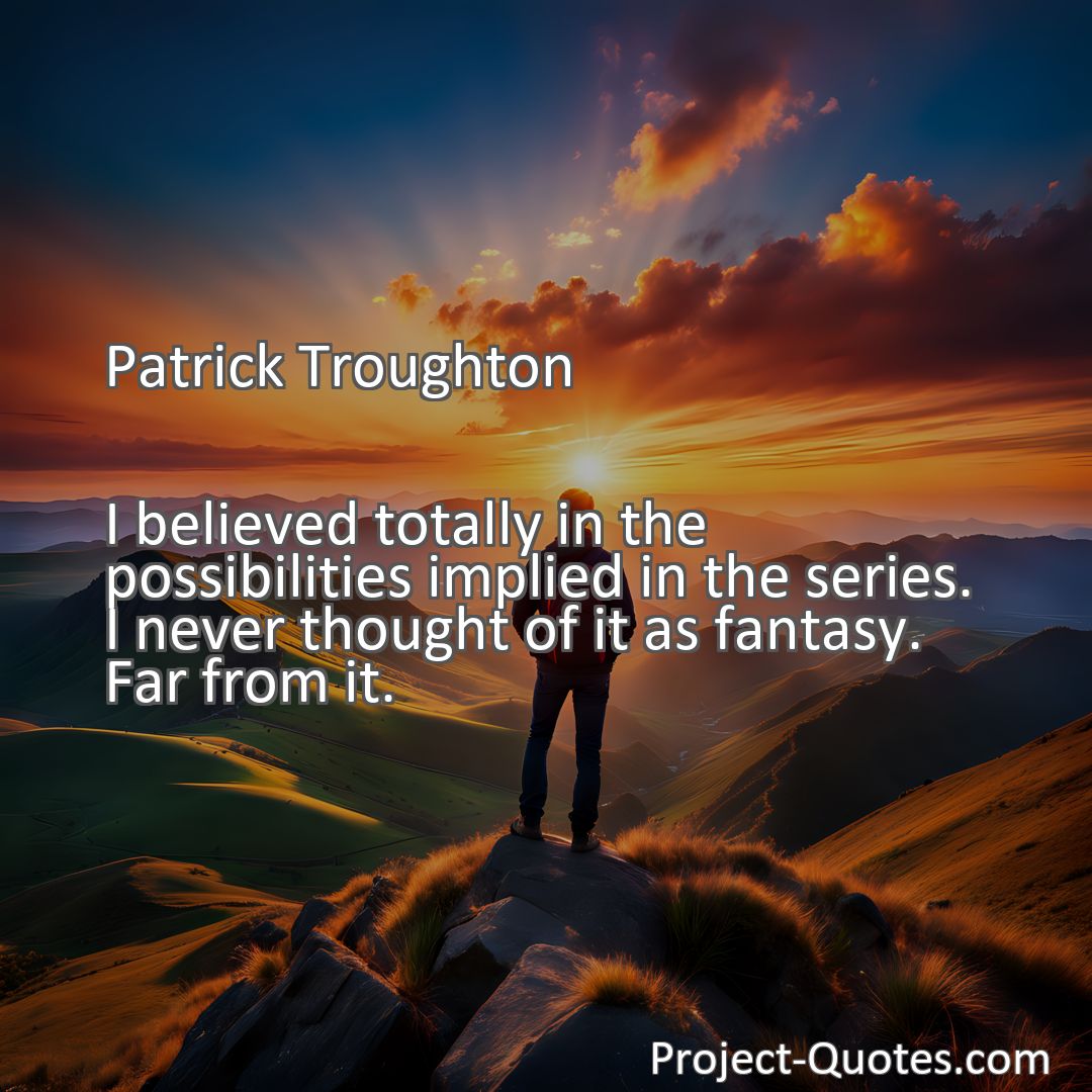 Freely Shareable Quote Image I believed totally in the possibilities implied in the series. I never thought of it as fantasy. Far from it.