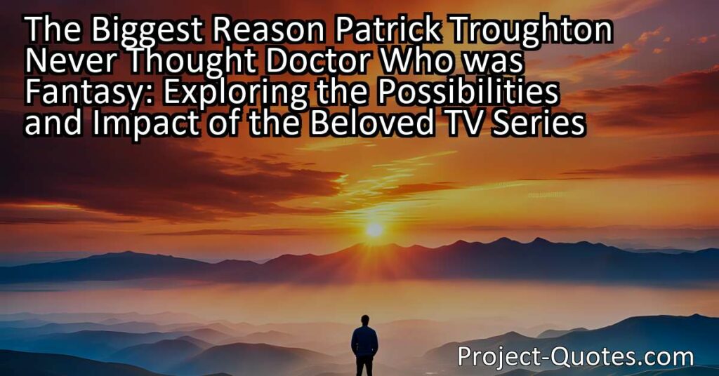 The biggest reason Patrick Troughton never thought "Doctor Who" was fantasy is because the show explores endless possibilities and challenges our understanding of the universe. It pushes the boundaries of what we know and encourages us to ask big questions about time