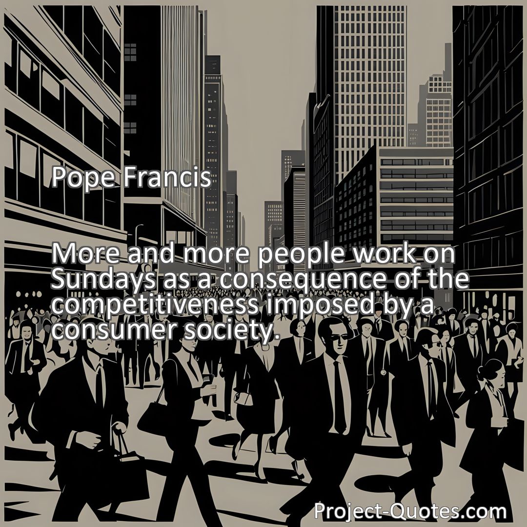 Freely Shareable Quote Image More and more people work on Sundays as a consequence of the competitiveness imposed by a consumer society.