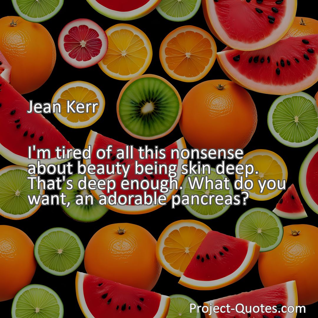 Freely Shareable Quote Image I'm tired of all this nonsense about beauty being skin deep. That's deep enough. What do you want, an adorable pancreas?