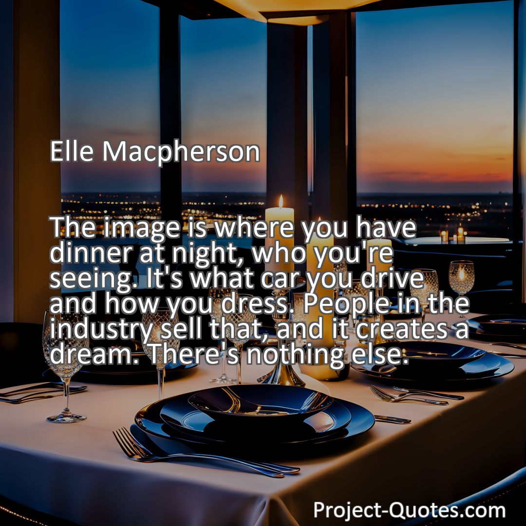 Freely Shareable Quote Image The image is where you have dinner at night, who you're seeing. It's what car you drive and how you dress. People in the industry sell that, and it creates a dream. There's nothing else.