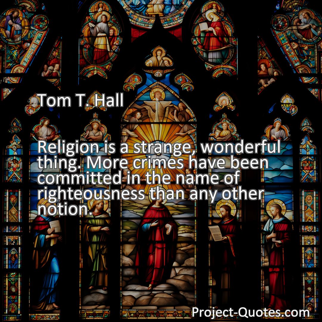 Freely Shareable Quote Image Religion is a strange, wonderful thing. More crimes have been committed in the name of righteousness than any other notion.