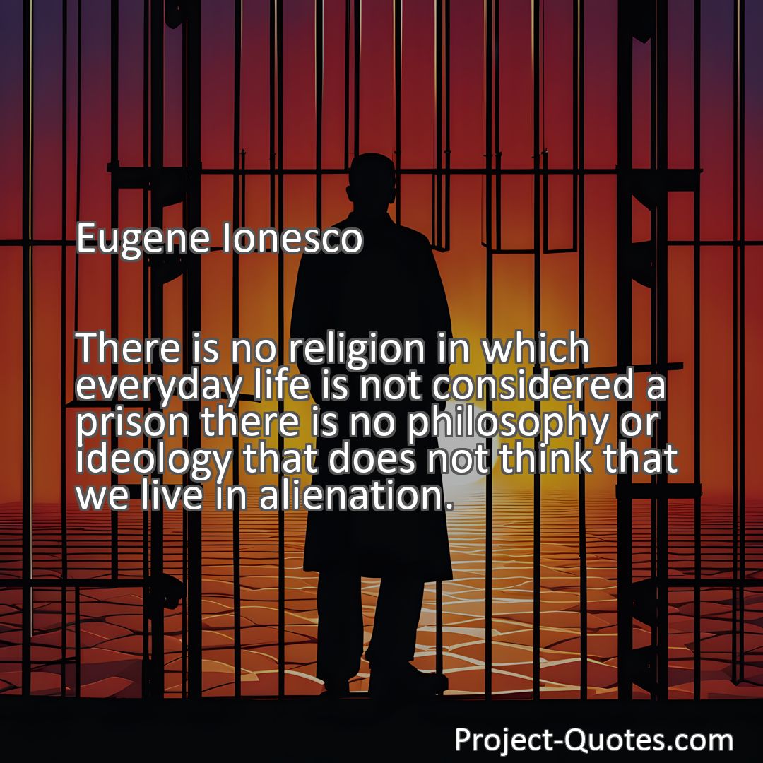 Freely Shareable Quote Image There is no religion in which everyday life is not considered a prison there is no philosophy or ideology that does not think that we live in alienation.