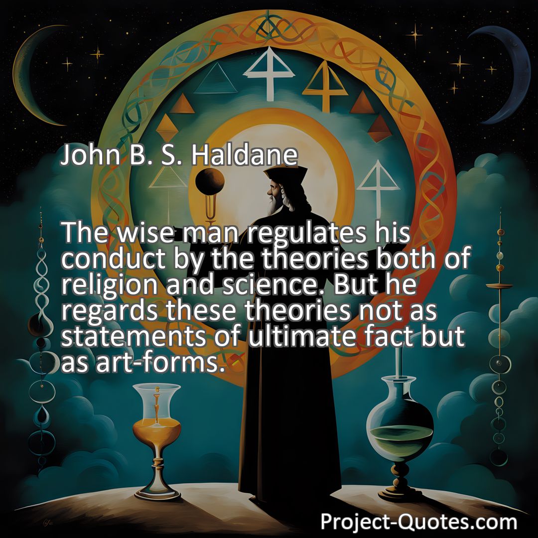 Freely Shareable Quote Image The wise man regulates his conduct by the theories both of religion and science. But he regards these theories not as statements of ultimate fact but as art-forms.