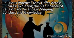 Religious Practices May Differ Across Cultures: Exploring the Significance of Religion and Science in Shaping Conduct and Knowledge