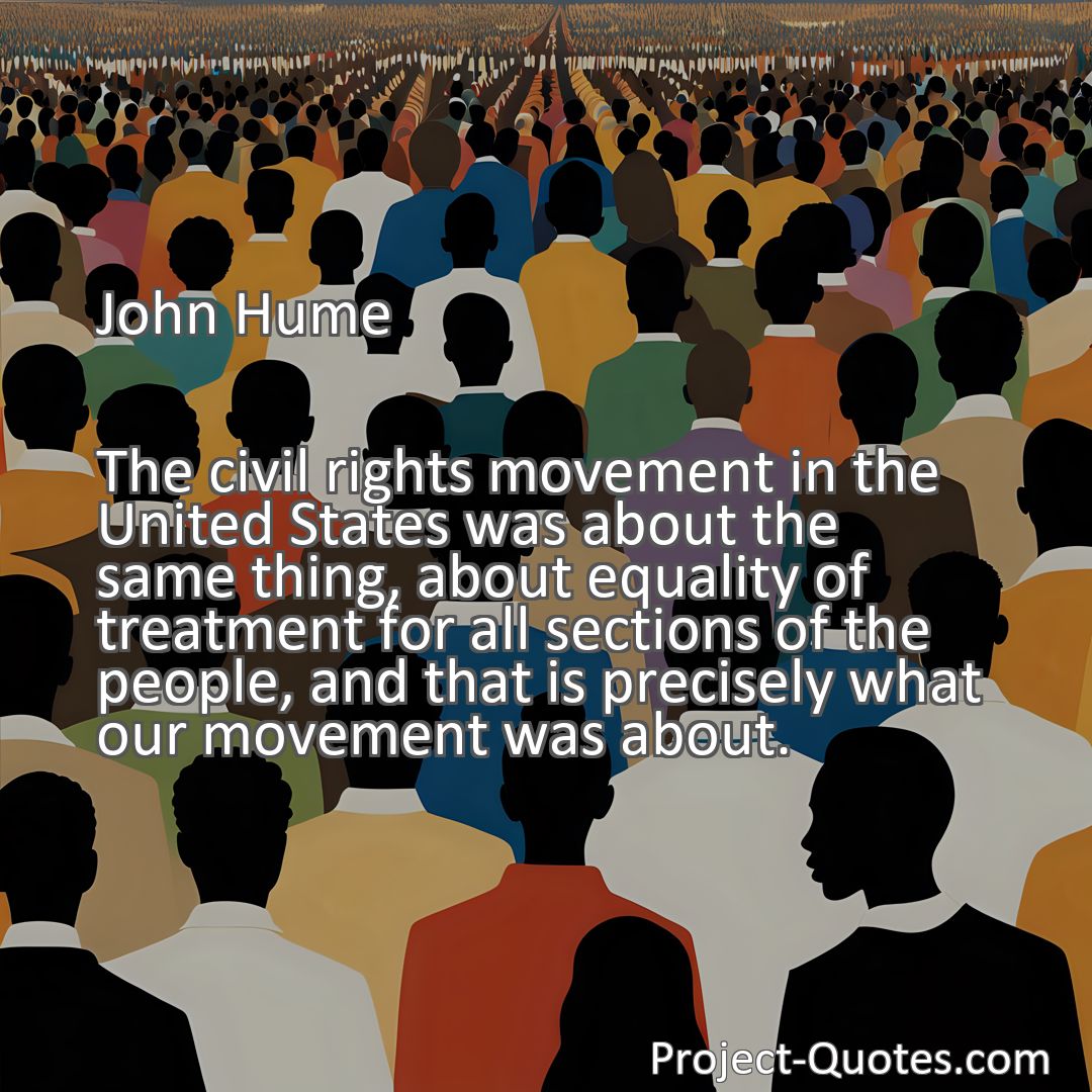 Freely Shareable Quote Image The civil rights movement in the United States was about the same thing, about equality of treatment for all sections of the people, and that is precisely what our movement was about.