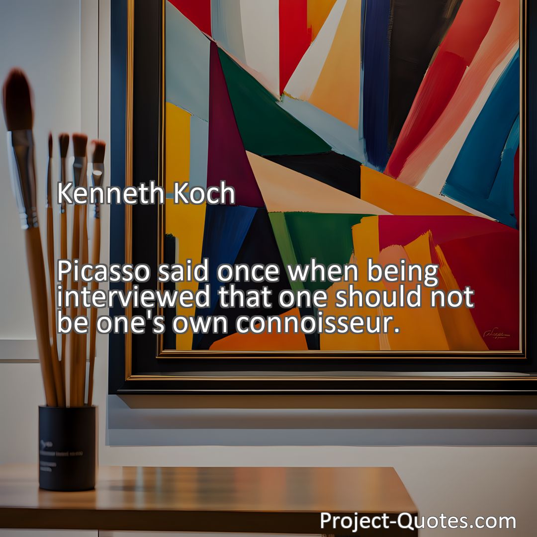 Freely Shareable Quote Image Picasso said once when being interviewed that one should not be one's own connoisseur.