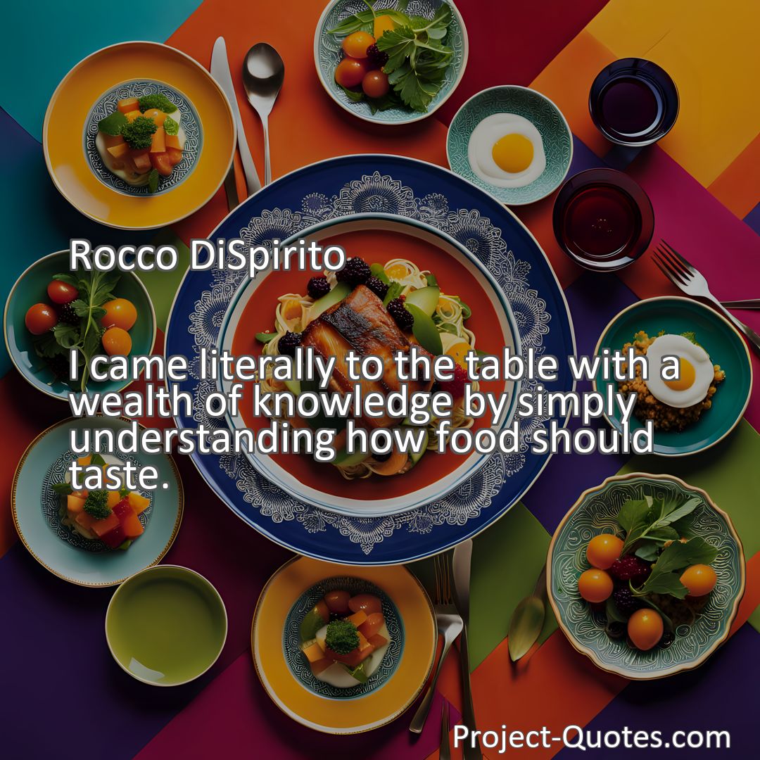 Freely Shareable Quote Image I came literally to the table with a wealth of knowledge by simply understanding how food should taste.