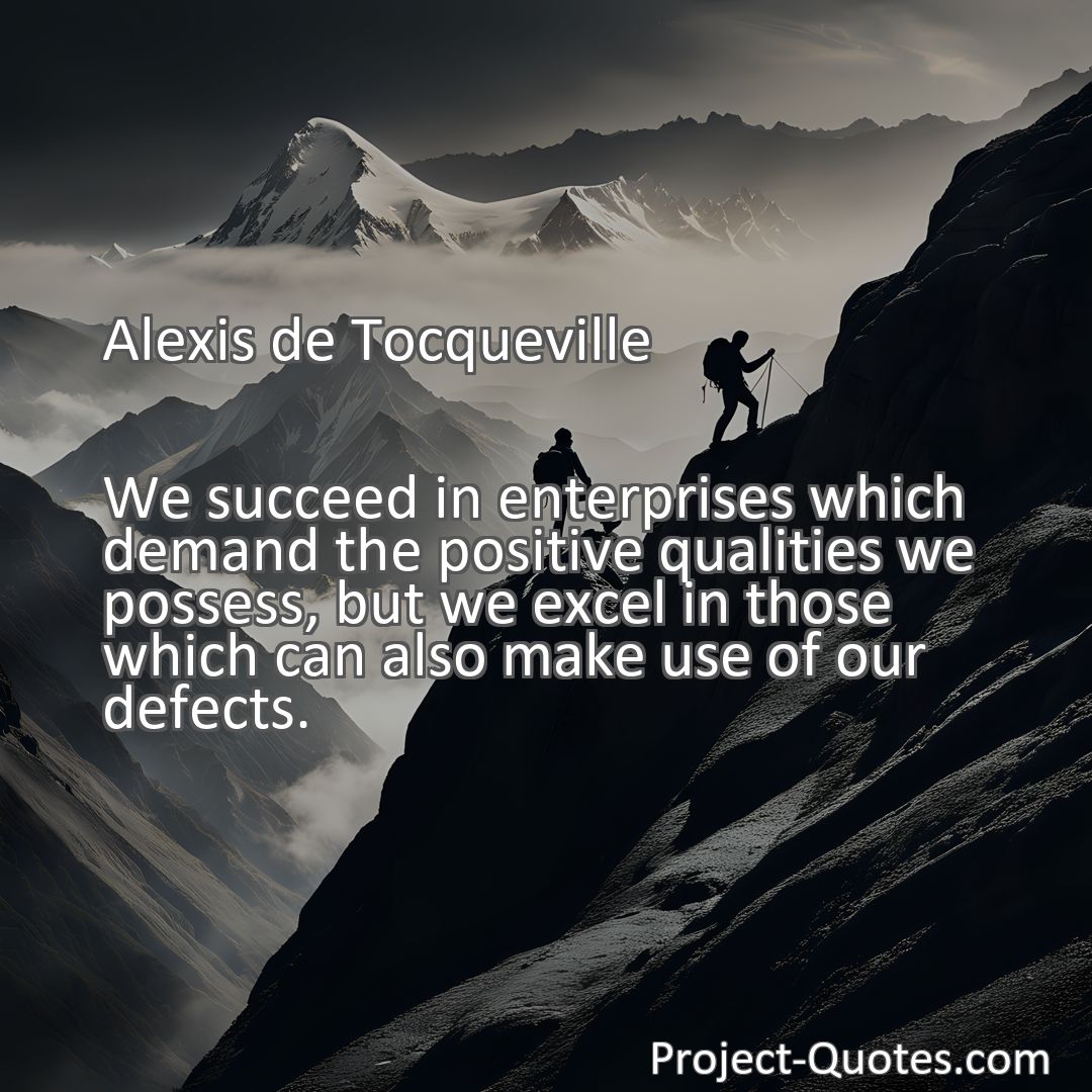 Freely Shareable Quote Image We succeed in enterprises which demand the positive qualities we possess, but we excel in those which can also make use of our defects.
