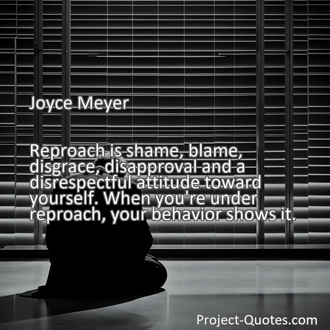 Freely Shareable Quote Image Reproach is shame, blame, disgrace, disapproval and a disrespectful attitude toward yourself. When you're under reproach, your behavior shows it.