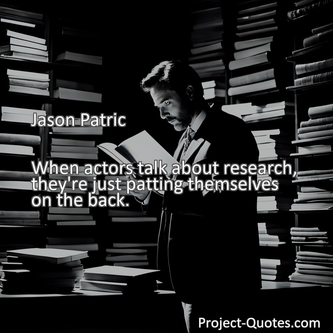 Freely Shareable Quote Image When actors talk about research, they're just patting themselves on the back.