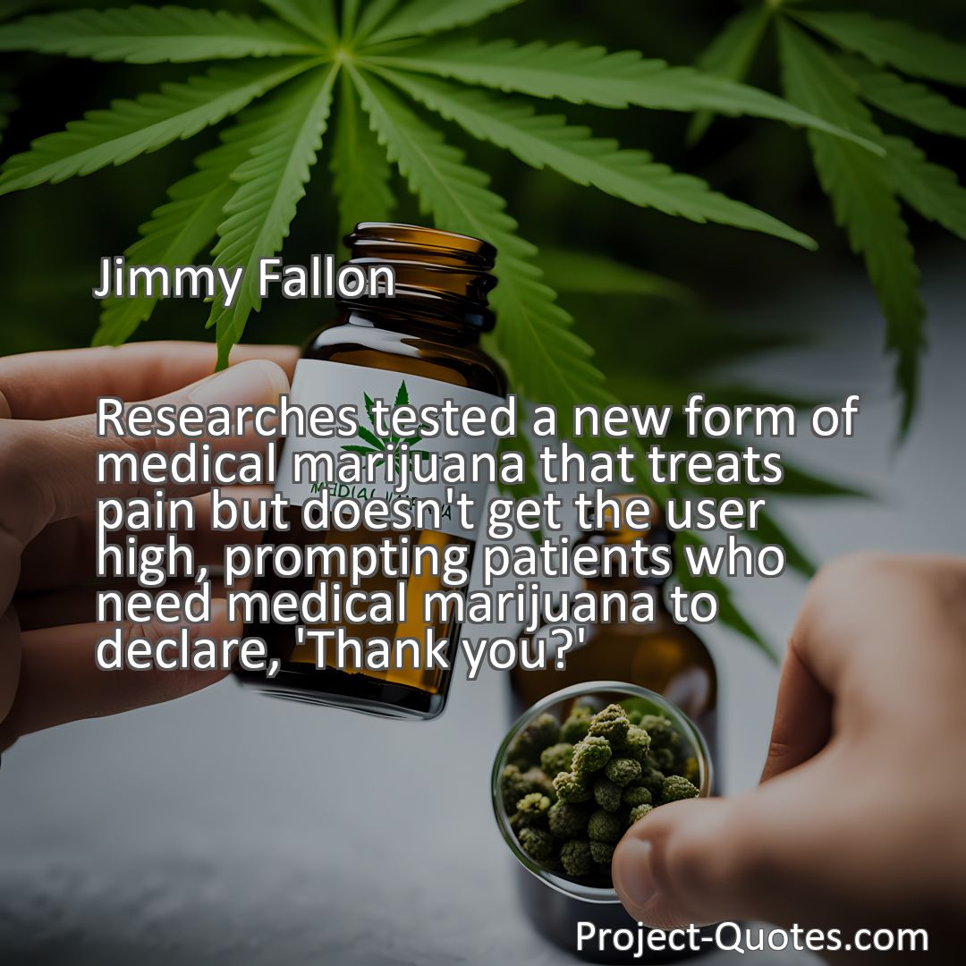 Freely Shareable Quote Image Researches tested a new form of medical marijuana that treats pain but doesn't get the user high, prompting patients who need medical marijuana to declare, 'Thank you?'