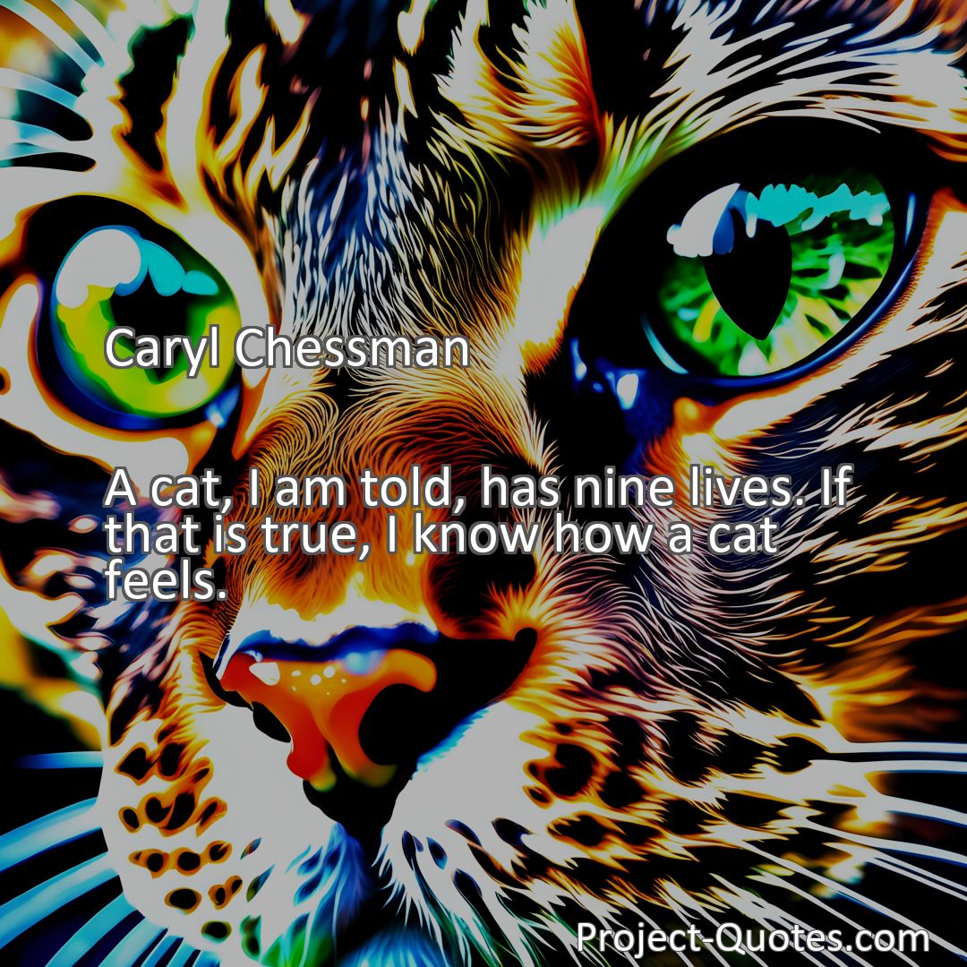 Freely Shareable Quote Image A cat, I am told, has nine lives. If that is true, I know how a cat feels.
