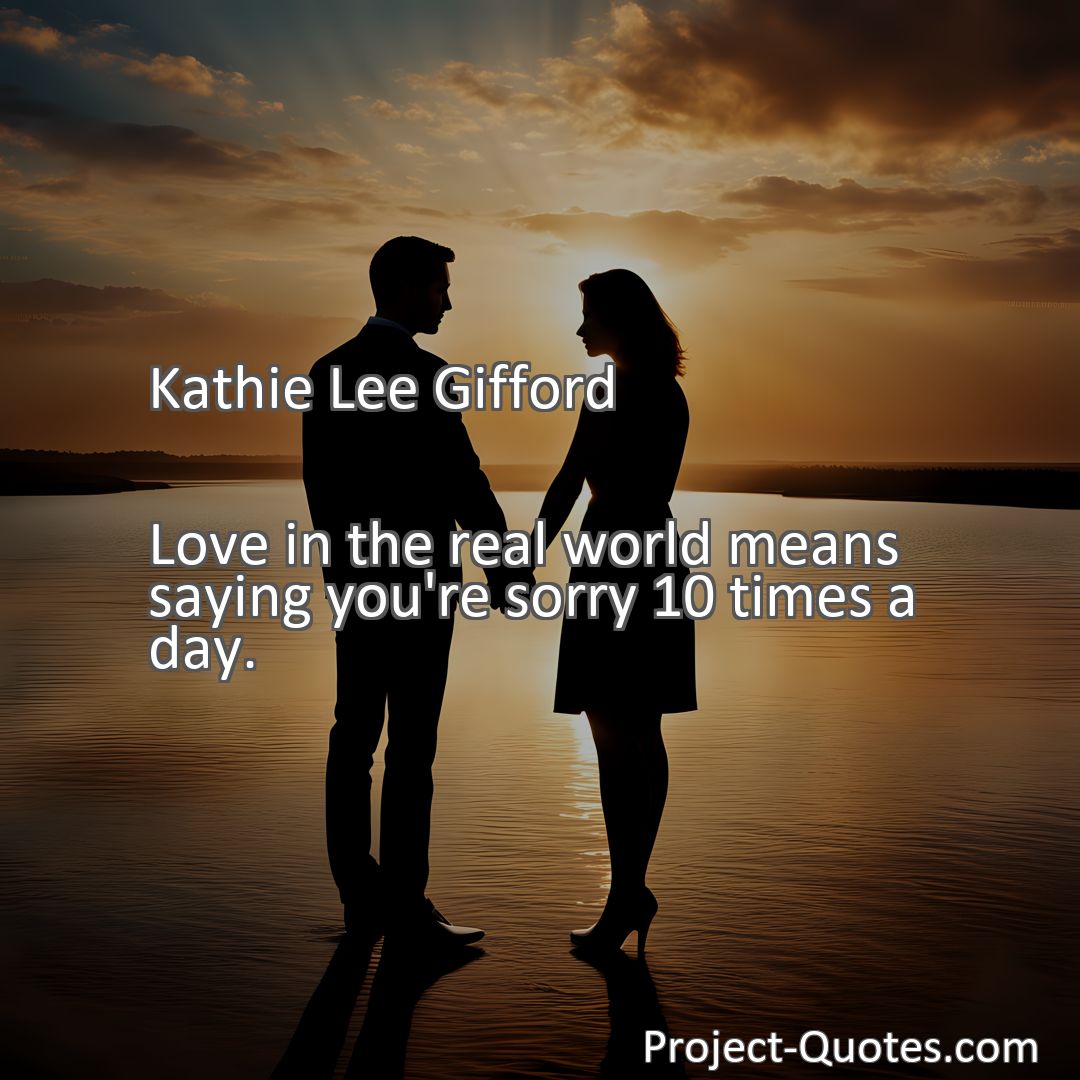 Freely Shareable Quote Image Love in the real world means saying you're sorry 10 times a day.