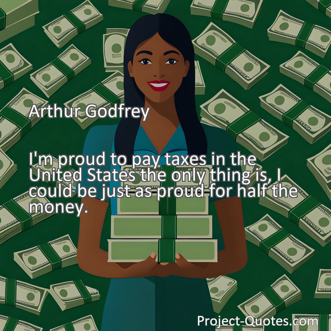 Freely Shareable Quote Image I'm proud to pay taxes in the United States the only thing is, I could be just as proud for half the money.