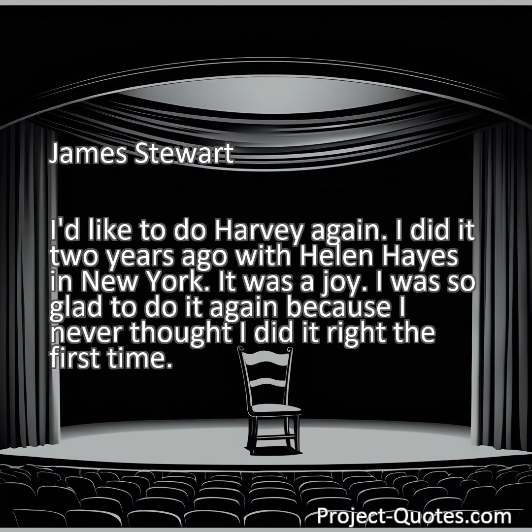 Freely Shareable Quote Image I'd like to do Harvey again. I did it two years ago with Helen Hayes in New York. It was a joy. I was so glad to do it again because I never thought I did it right the first time.