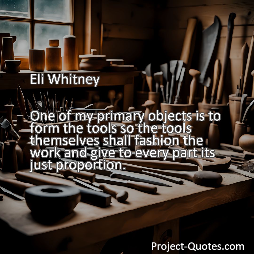 Freely Shareable Quote Image One of my primary objects is to form the tools so the tools themselves shall fashion the work and give to every part its just proportion.