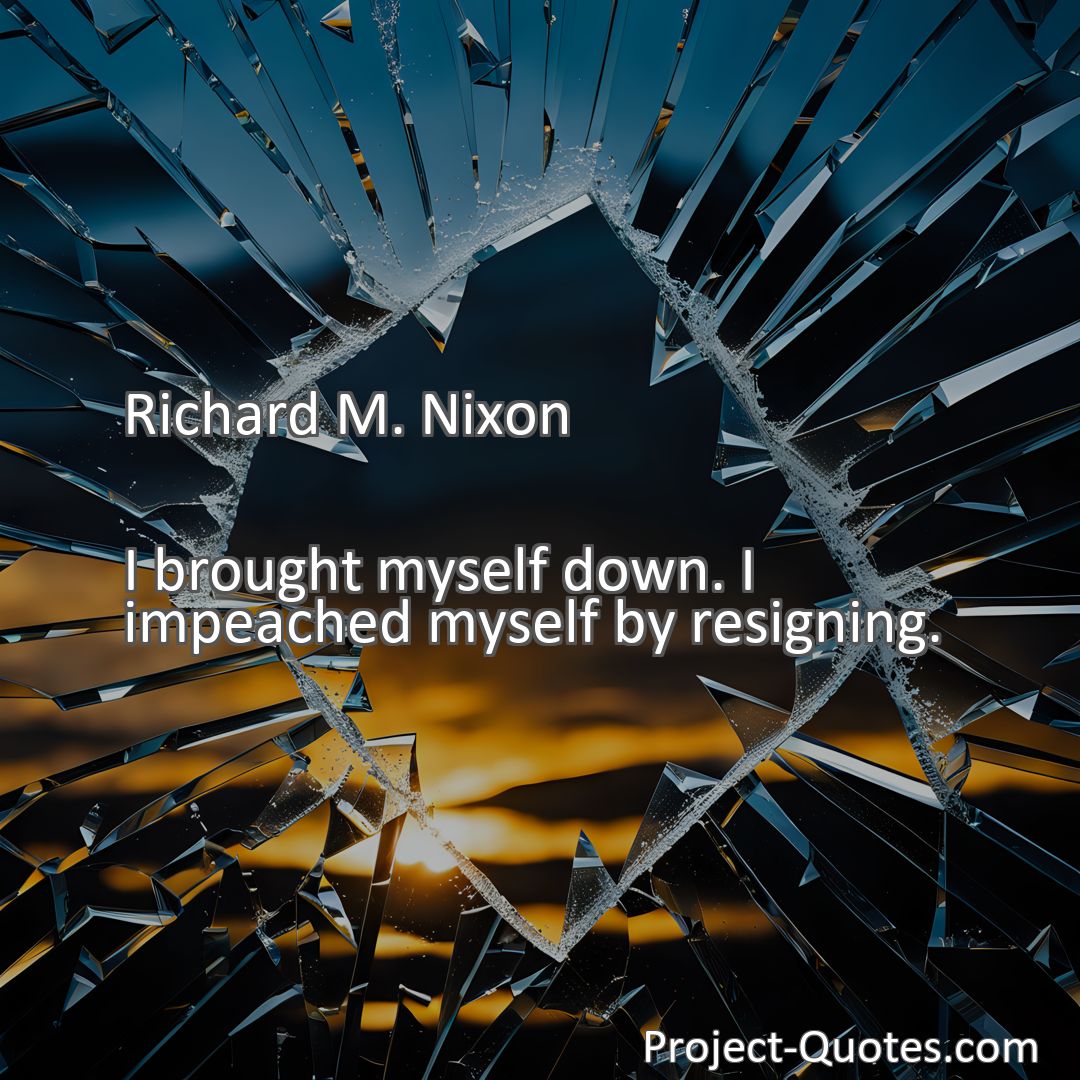 Freely Shareable Quote Image I brought myself down. I impeached myself by resigning.