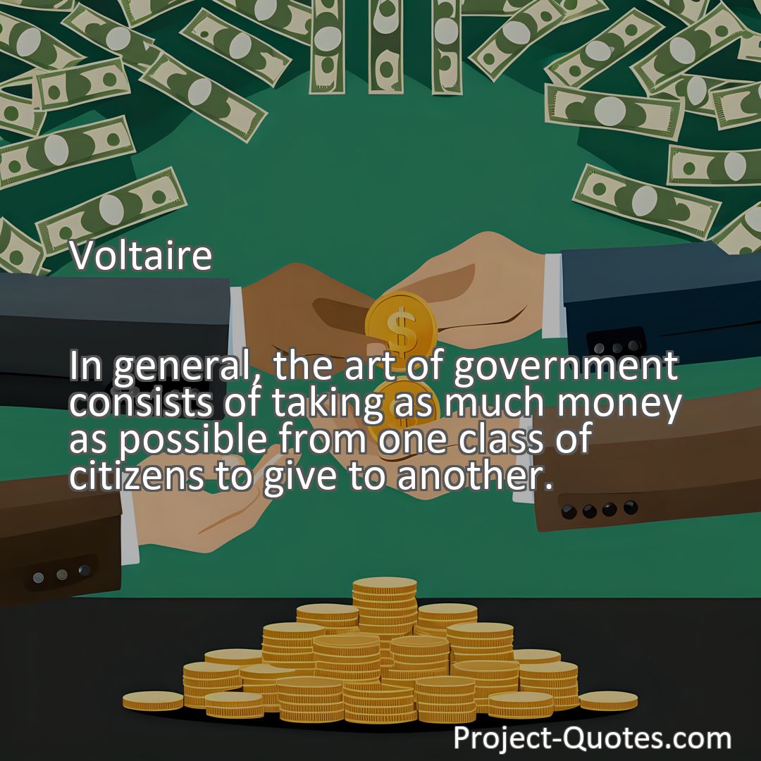 Freely Shareable Quote Image In general, the art of government consists of taking as much money as possible from one class of citizens to give to another.