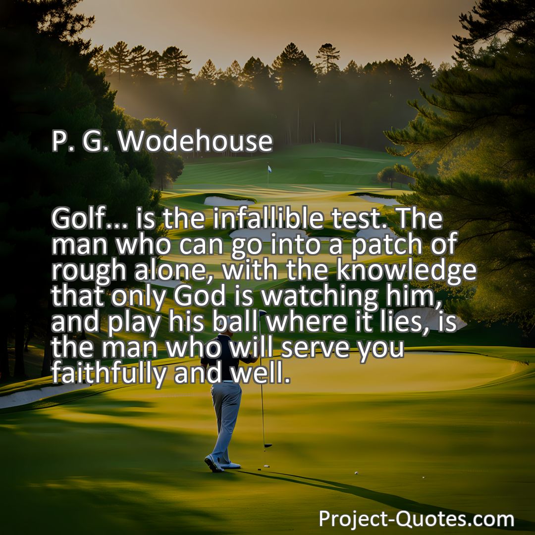 Freely Shareable Quote Image Golf... is the infallible test. The man who can go into a patch of rough alone, with the knowledge that only God is watching him, and play his ball where it lies, is the man who will serve you faithfully and well.
