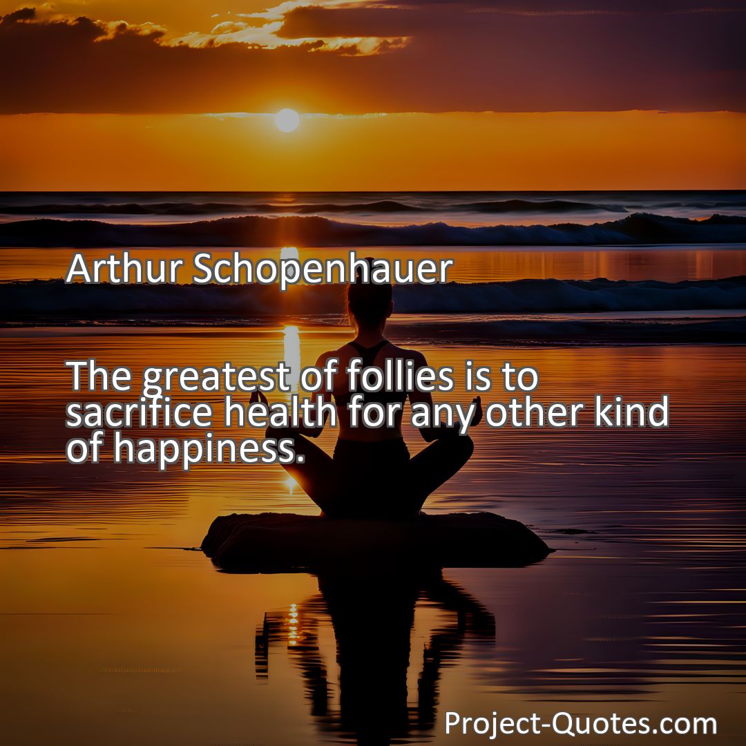 Freely Shareable Quote Image The greatest of follies is to sacrifice health for any other kind of happiness.