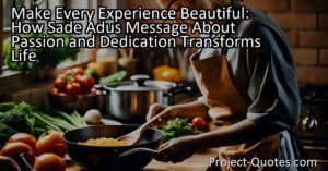 Make Every Experience Beautiful: Learn how Sade Adus message about passion and dedication can transform your life. Discover the power of being fully present and immersed in every activity for maximum fulfillment.