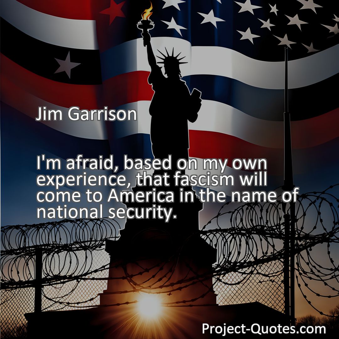 Freely Shareable Quote Image I'm afraid, based on my own experience, that fascism will come to America in the name of national security.