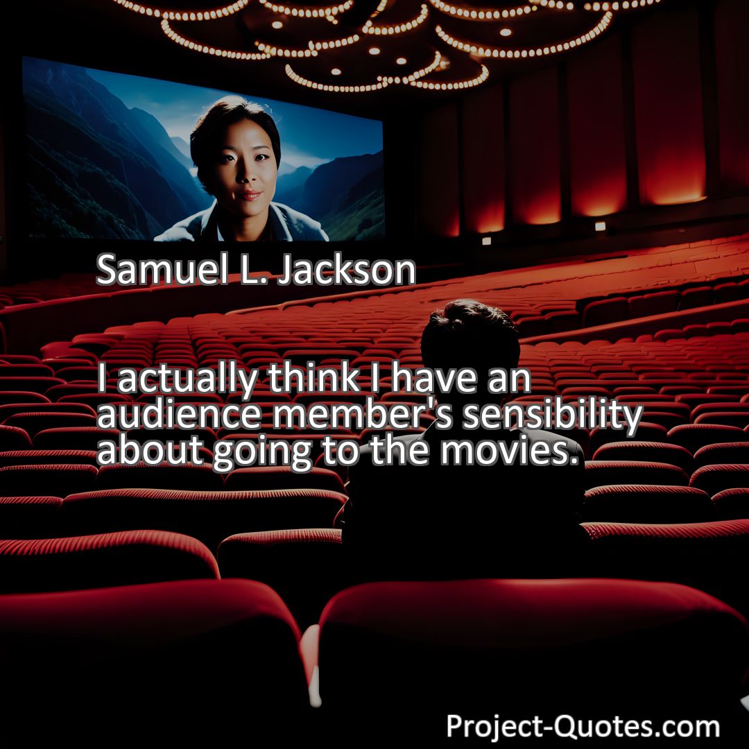 Freely Shareable Quote Image I actually think I have an audience member's sensibility about going to the movies.