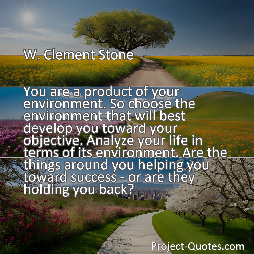 Freely Shareable Quote Image You are a product of your environment. So choose the environment that will best develop you toward your objective. Analyze your life in terms of its environment. Are the things around you helping you toward success - or are they holding you back?