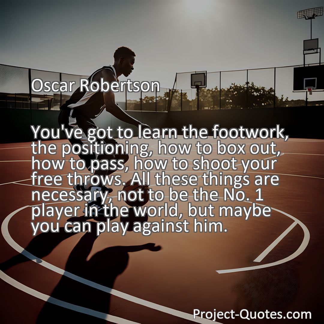 Freely Shareable Quote Image You've got to learn the footwork, the positioning, how to box out, how to pass, how to shoot your free throws. All these things are necessary, not to be the No. 1 player in the world, but maybe you can play against him.