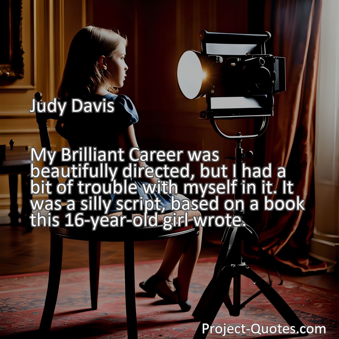 Freely Shareable Quote Image My Brilliant Career was beautifully directed, but I had a bit of trouble with myself in it. It was a silly script, based on a book this 16-year-old girl wrote.