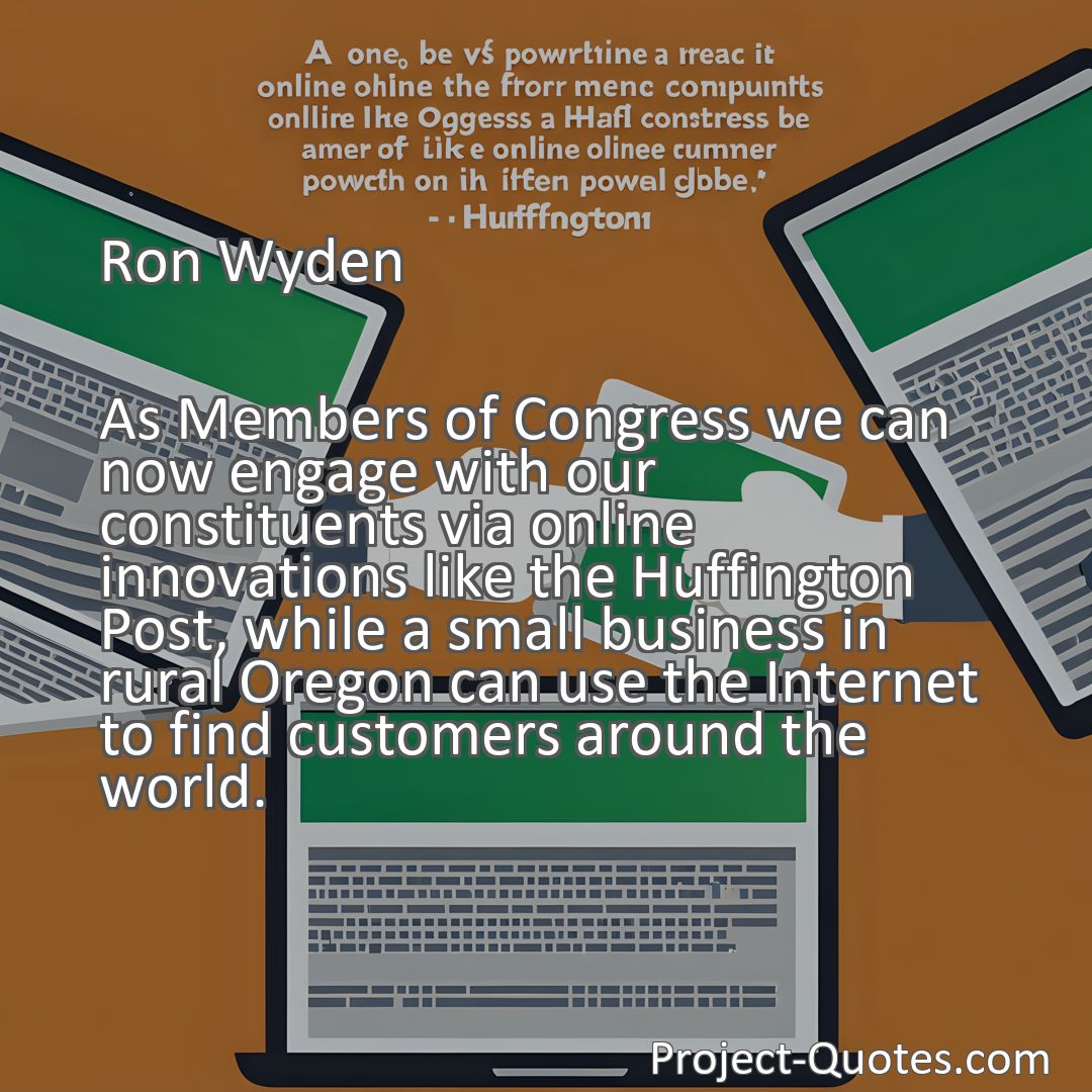 Freely Shareable Quote Image As Members of Congress we can now engage with our constituents via online innovations like the Huffington Post, while a small business in rural Oregon can use the Internet to find customers around the world.