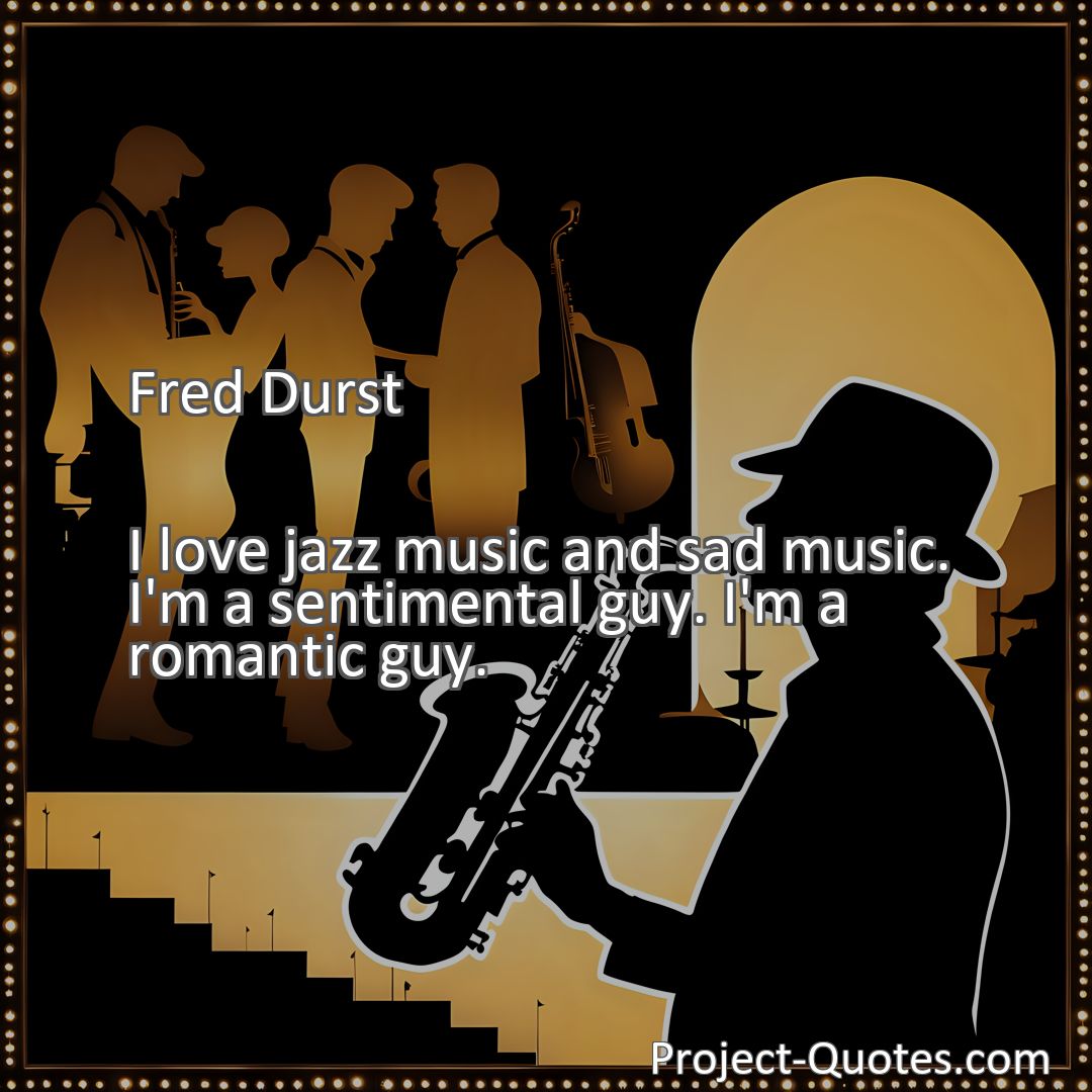 Freely Shareable Quote Image I love jazz music and sad music. I'm a sentimental guy. I'm a romantic guy.