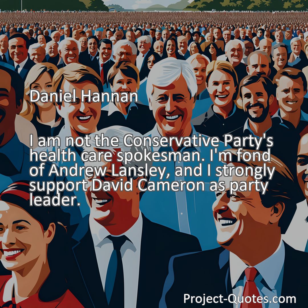 Freely Shareable Quote Image I am not the Conservative Party's health care spokesman. I'm fond of Andrew Lansley, and I strongly support David Cameron as party leader.