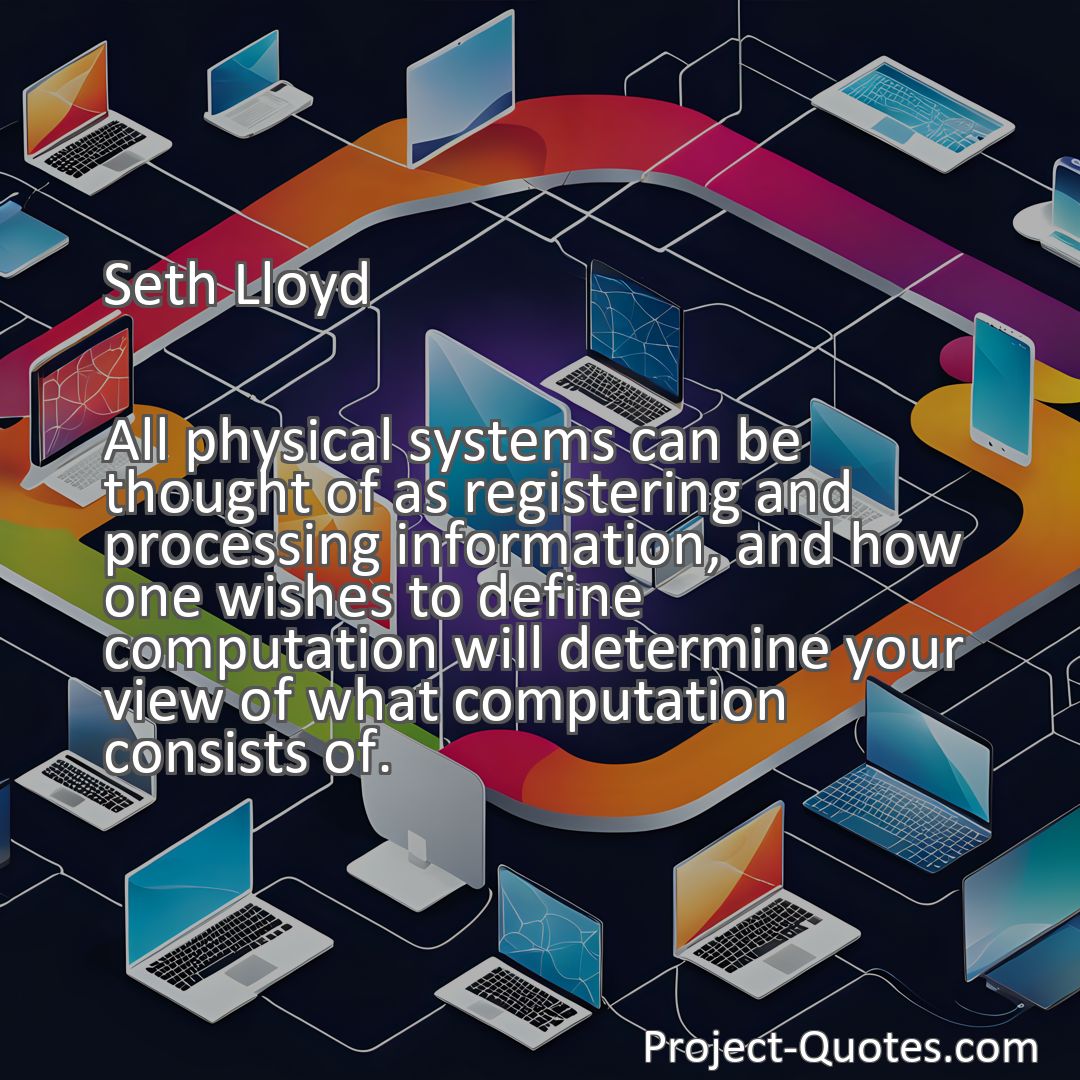 Freely Shareable Quote Image All physical systems can be thought of as registering and processing information, and how one wishes to define computation will determine your view of what computation consists of.