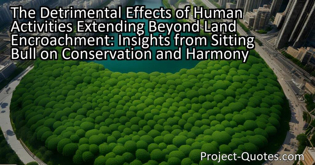 Sitting Bull's wisdom on conservation and harmony emphasizes the detrimental effects of human activities extending beyond land encroachment. From habitat destruction and restricted wildlife movement to defacing the Earth with buildings and refuse