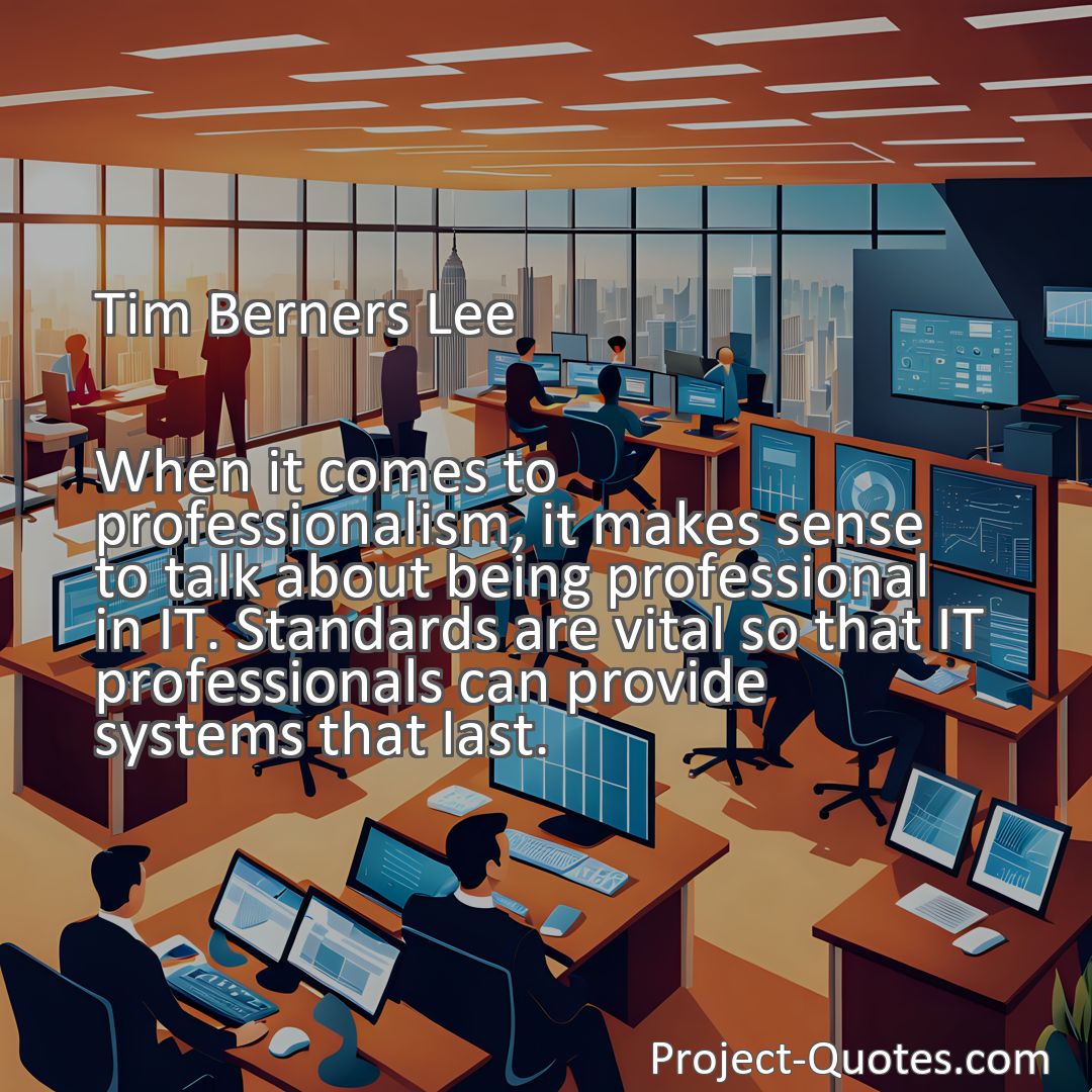 Freely Shareable Quote Image When it comes to professionalism, it makes sense to talk about being professional in IT. Standards are vital so that IT professionals can provide systems that last.