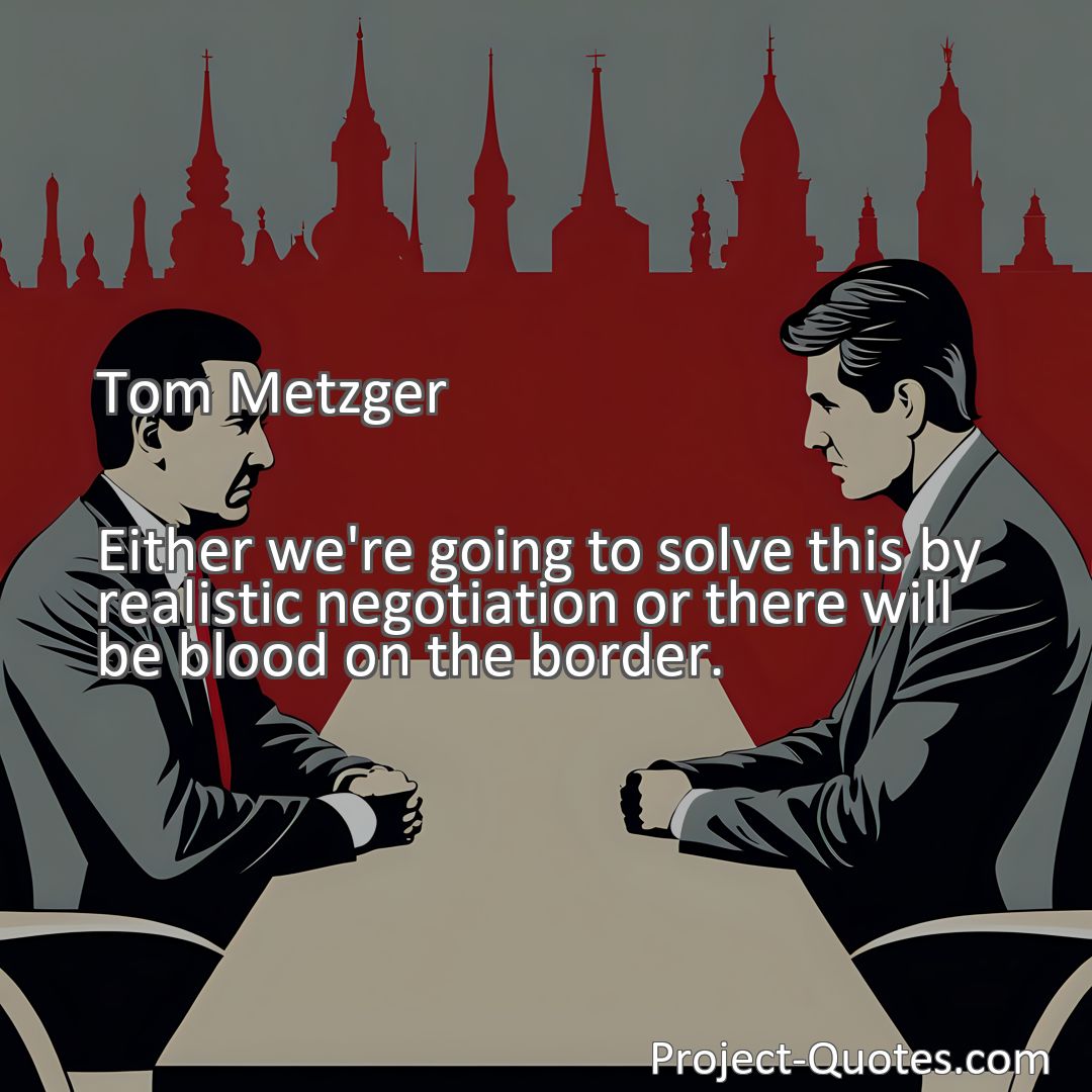 Freely Shareable Quote Image Either we're going to solve this by realistic negotiation or there will be blood on the border.
