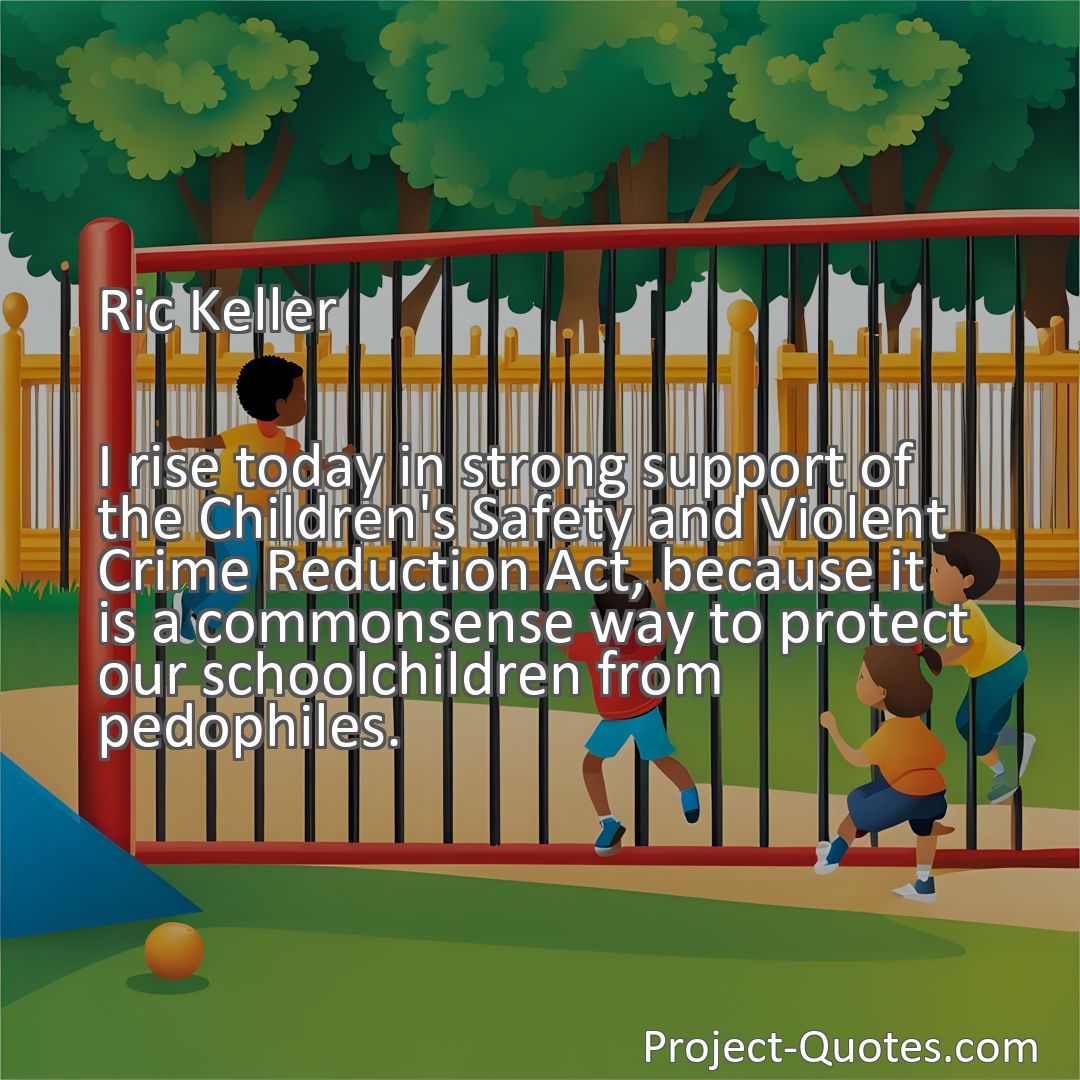 Freely Shareable Quote Image I rise today in strong support of the Children's Safety and Violent Crime Reduction Act, because it is a commonsense way to protect our schoolchildren from pedophiles.