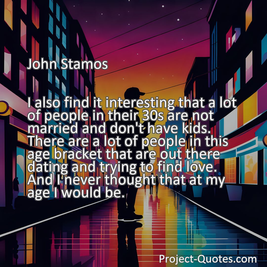 Freely Shareable Quote Image I also find it interesting that a lot of people in their 30s are not married and don't have kids. There are a lot of people in this age bracket that are out there dating and trying to find love. And I never thought that at my age I would be.