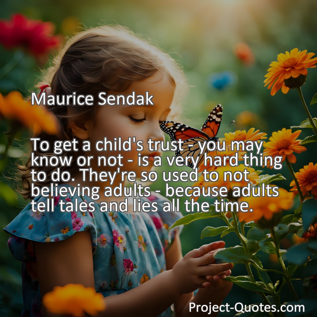 Freely Shareable Quote Image To get a child's trust - you may know or not - is a very hard thing to do. They're so used to not believing adults - because adults tell tales and lies all the time.