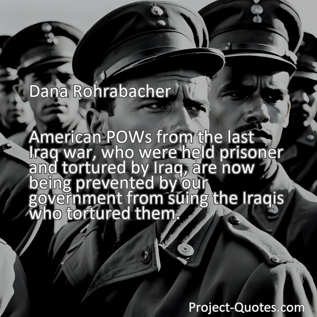 Freely Shareable Quote Image American POWs from the last Iraq war, who were held prisoner and tortured by Iraq, are now being prevented by our government from suing the Iraqis who tortured them.