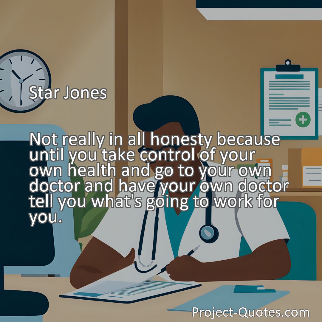 Freely Shareable Quote Image Not really in all honesty because until you take control of your own health and go to your own doctor and have your own doctor tell you what's going to work for you.