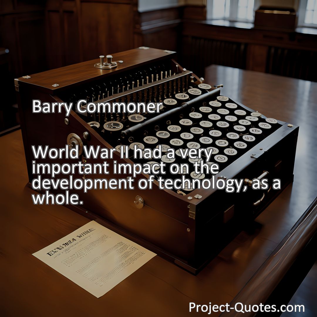 Freely Shareable Quote Image World War II had a very important impact on the development of technology, as a whole.