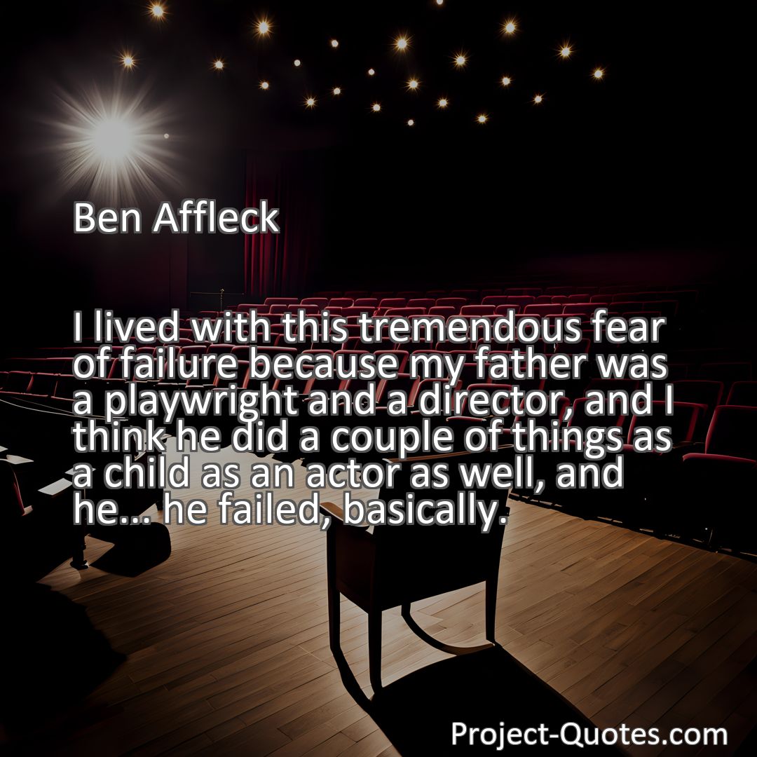 Freely Shareable Quote Image I lived with this tremendous fear of failure because my father was a playwright and a director, and I think he did a couple of things as a child as an actor as well, and he... he failed, basically.