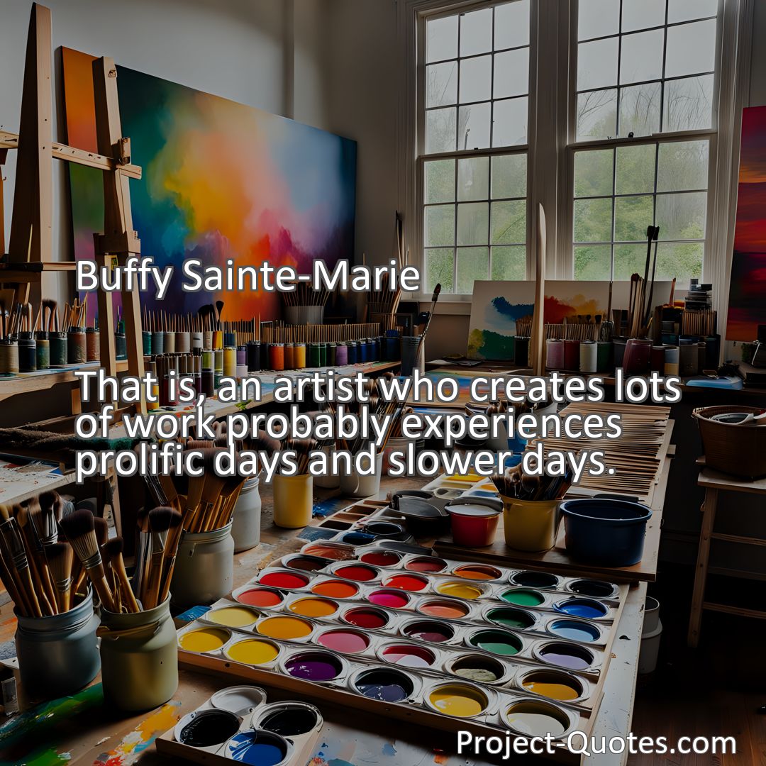 Freely Shareable Quote Image That is, an artist who creates lots of work probably experiences prolific days and slower days.